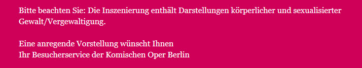Screenshot: Bitte beachten Sie: Die Inszenierung enthält Darstellungen körperlicher und sexualisierter Gewalt/Vergewaltigung. 

Eine anregende Vorstellung wünscht Ihnen Ihr Besucherservice der Komischen Oper Berlin